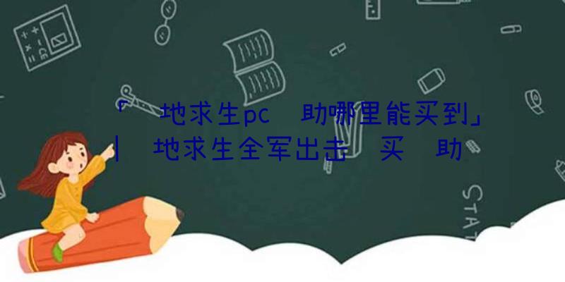 「绝地求生pc辅助哪里能买到」|绝地求生全军出击购买辅助